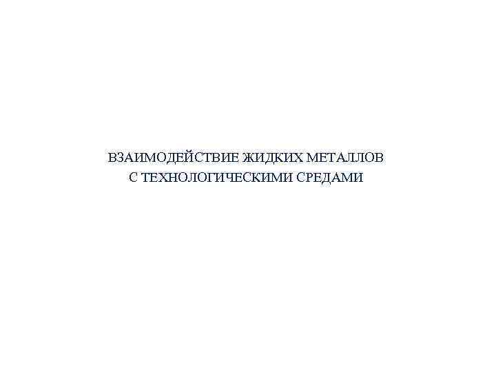 ВЗАИМОДЕЙСТВИЕ ЖИДКИХ МЕТАЛЛОВ С ТЕХНОЛОГИЧЕСКИМИ СРЕДАМИ 