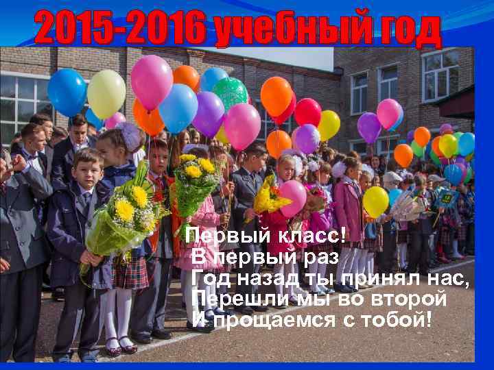 2015 -2016 учебный год Первый класс! В первый раз Год назад ты принял нас,