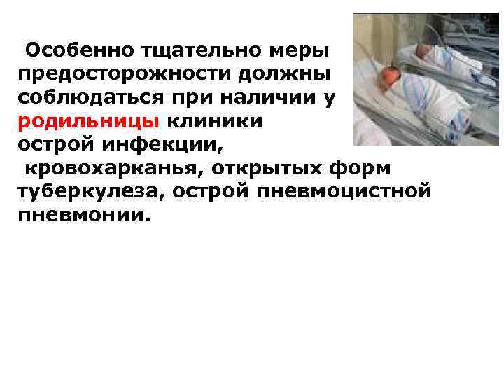 Особенно тщательно меры предосторожности должны соблюдаться при наличии у родильницы клиники острой инфекции, кровохарканья,