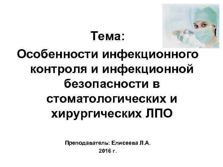 Тема: Особенности инфекционного контроля и инфекционной безопасности в стоматологических и хирургических ЛПО Преподаватель: Елисеева