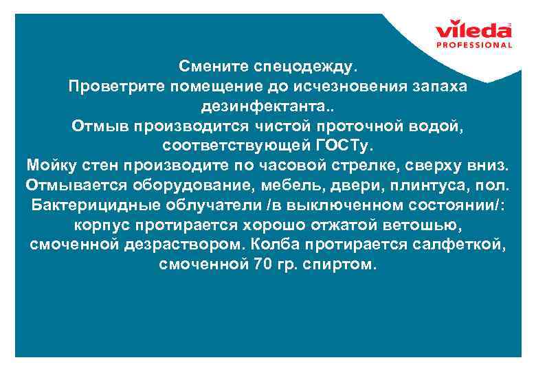 Смените спецодежду. Проветрите помещение до исчезновения запаха дезинфектанта. . Отмыв производится чистой проточной водой,