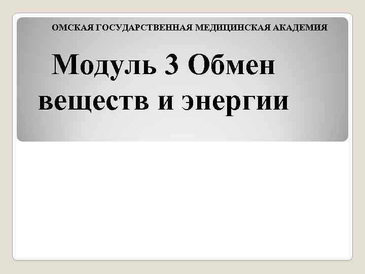 ОМСКАЯ ГОСУДАРСТВЕННАЯ МЕДИЦИНСКАЯ АКАДЕМИЯ Модуль 3 Обмен веществ и энергии 