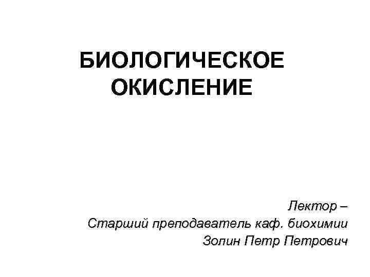 БИОЛОГИЧЕСКОЕ ОКИСЛЕНИЕ Лектор – Старший преподаватель каф. биохимии Золин Петрович 