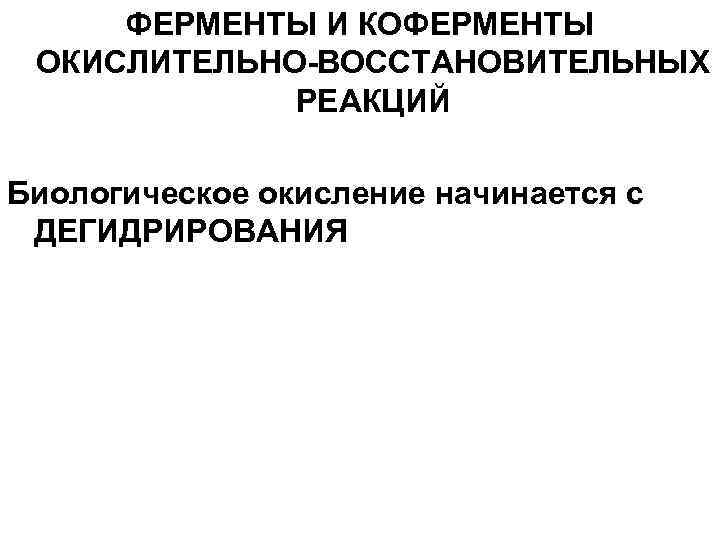 ФЕРМЕНТЫ И КОФЕРМЕНТЫ ОКИСЛИТЕЛЬНО-ВОССТАНОВИТЕЛЬНЫХ РЕАКЦИЙ Биологическое окисление начинается с ДЕГИДРИРОВАНИЯ 