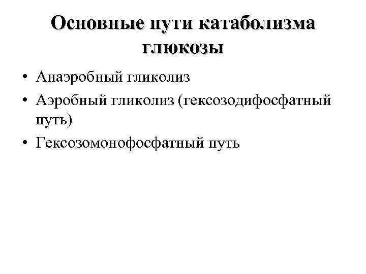 Основные пути катаболизма глюкозы • Анаэробный гликолиз • Аэробный гликолиз (гексозодифосфатный путь) • Гексозомонофосфатный