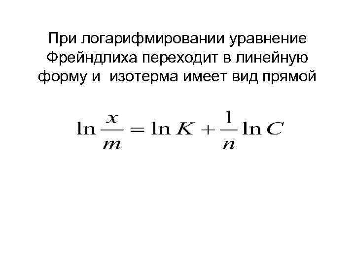 При логарифмировании уравнение Фрейндлиха переходит в линейную форму и изотерма имеет вид прямой 