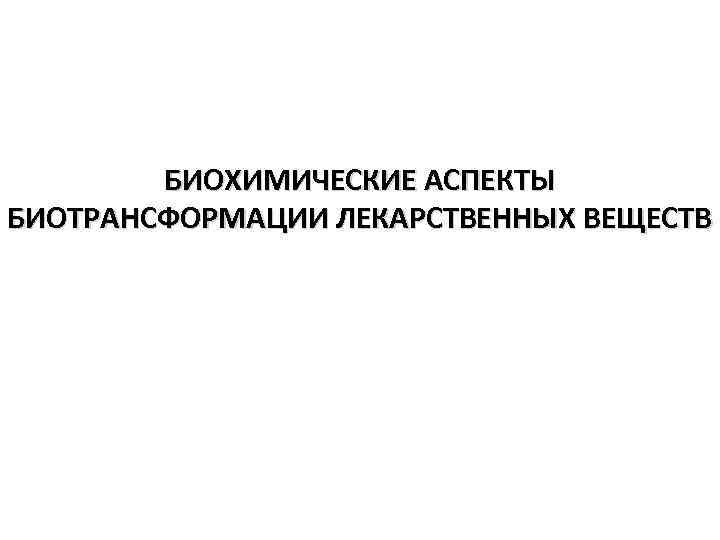 БИОХИМИЧЕСКИЕ АСПЕКТЫ БИОТРАНСФОРМАЦИИ ЛЕКАРСТВЕННЫХ ВЕЩЕСТВ 