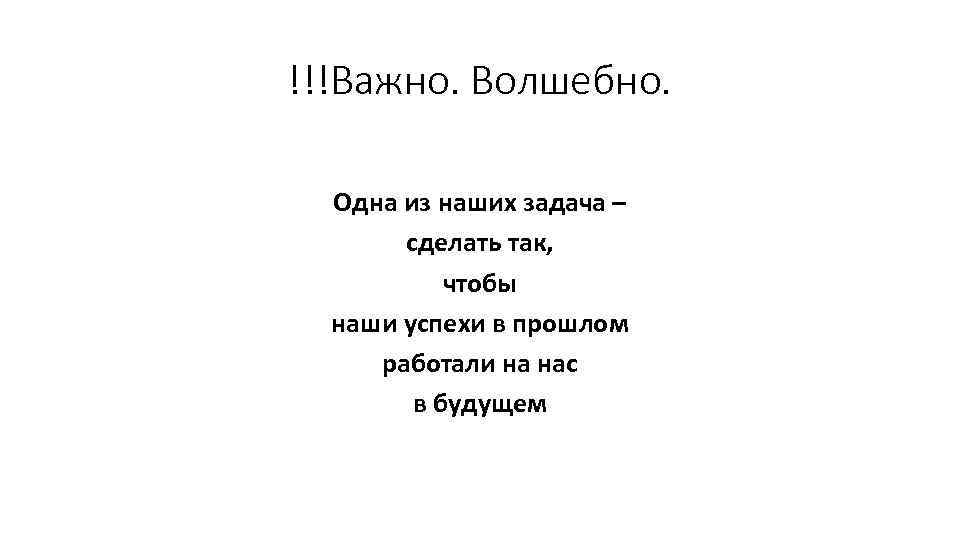 !!!Важно. Волшебно. Одна из наших задача – сделать так, чтобы наши успехи в прошлом