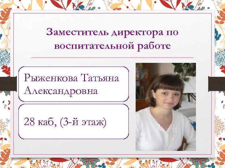 Заместитель директора по воспитательной работе Рыженкова Татьяна Александровна 28 каб, (3 -й этаж) 