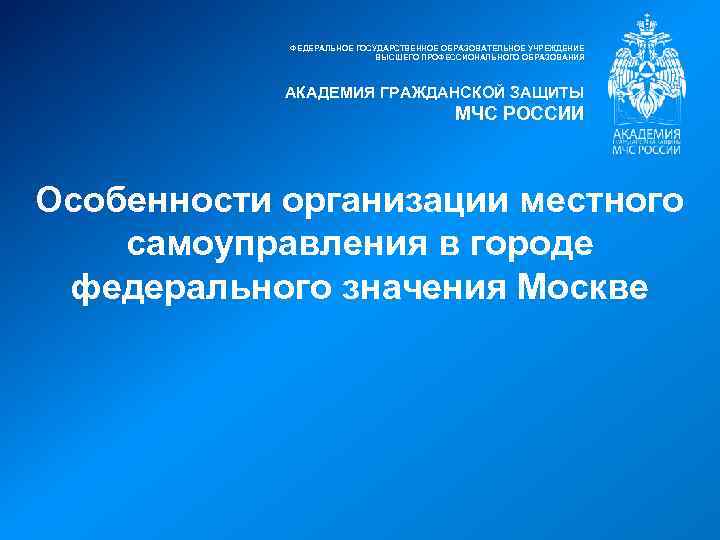 ФЕДЕРАЛЬНОЕ ГОСУДАРСТВЕННОЕ ОБРАЗОВАТЕЛЬНОЕ УЧРЕЖДЕНИЕ ВЫСШЕГО ПРОФЕССИОНАЛЬНОГО ОБРАЗОВАНИЯ АКАДЕМИЯ ГРАЖДАНСКОЙ ЗАЩИТЫ МЧС РОССИИ Особенности организации