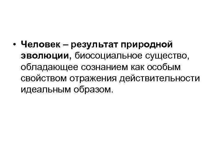  • Человек – результат природной эволюции, биосоциальное существо, обладающее сознанием как особым свойством