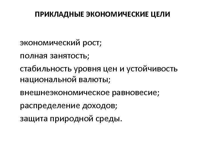 ПРИКЛАДНЫЕ ЭКОНОМИЧЕСКИЕ ЦЕЛИ экономический рост; полная занятость; стабильность уровня цен и устойчивость национальной валюты;