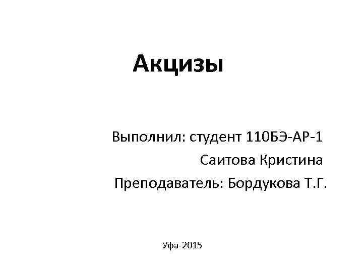 Акцизы Выполнил: студент 110 БЭ-АР-1 Саитова Кристина Преподаватель: Бордукова Т. Г. Уфа-2015 