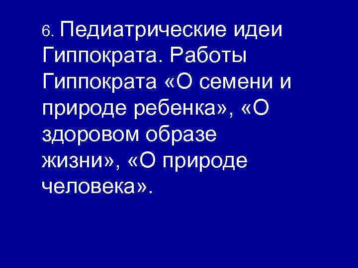 6. Педиатрические идеи Гиппократа. Работы Гиппократа «О семени и природе ребенка» , «О здоровом