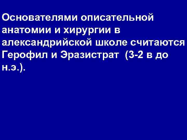 Основателями описательной анатомии и хирургии в александрийской школе считаются Герофил и Эразистрат (3 -2