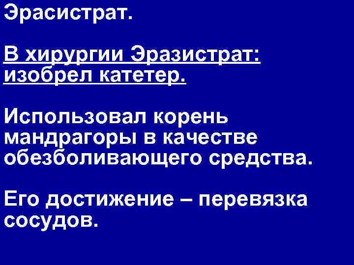 Эрасистрат. В хирургии Эразистрат: изобрел катетер. Использовал корень мандрагоры в качестве обезболивающего средства. Его