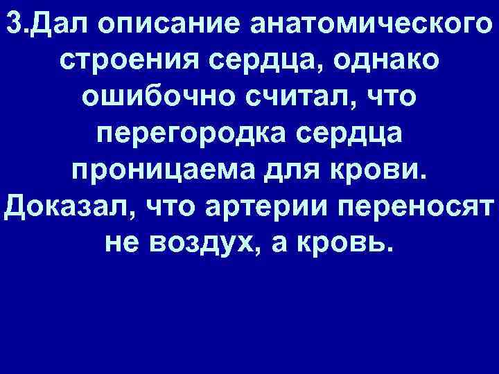 3. Дал описание анатомического строения сердца, однако ошибочно считал, что перегородка сердца проницаема для