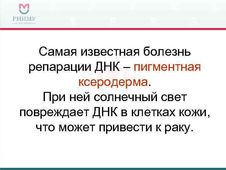 Самая известная болезнь репарации ДНК – пигментная ксеродерма. При ней солнечный свет повреждает ДНК