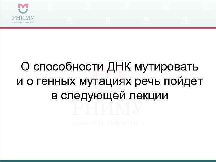 О способности ДНК мутировать и о генных мутациях речь пойдет в следующей лекции 