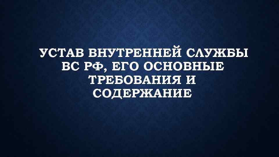 УСТАВ ВНУТРЕННЕЙ СЛУЖБЫ ВС РФ, ЕГО ОСНОВНЫЕ ТРЕБОВАНИЯ И СОДЕРЖАНИЕ 