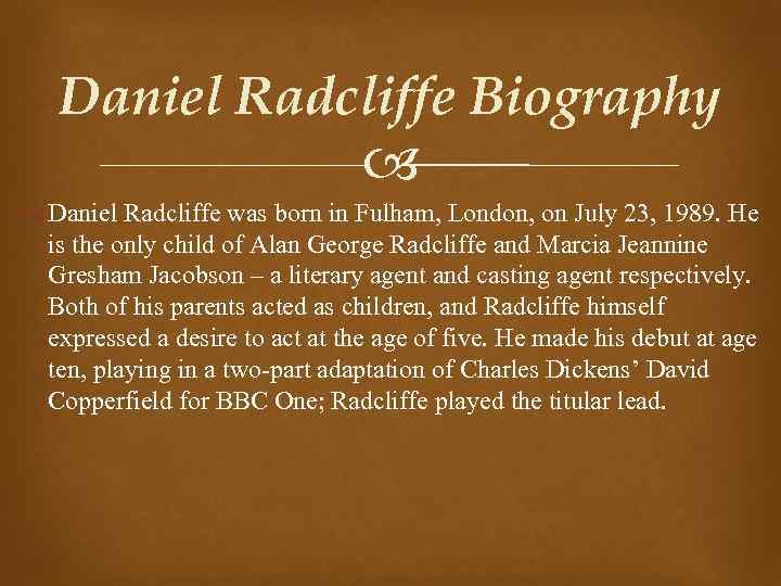 Daniel Radcliffe Biography Daniel Radcliffe was born in Fulham, London, on July 23, 1989.