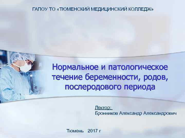 ГАПОУ ТО «ТЮМЕНСКИЙ МЕДИЦИНСКИЙ КОЛЛЕДЖ» Нормальное и патологическое течение беременности, родов, послеродового периода Лектор: