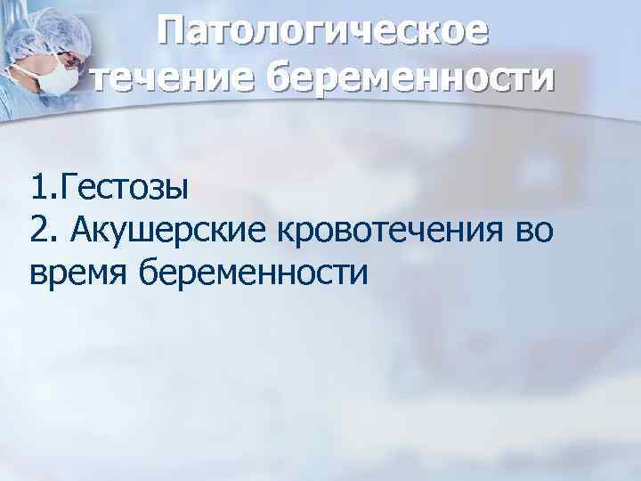 Патологическое течение беременности 1. Гестозы 2. Акушерские кровотечения во время беременности 