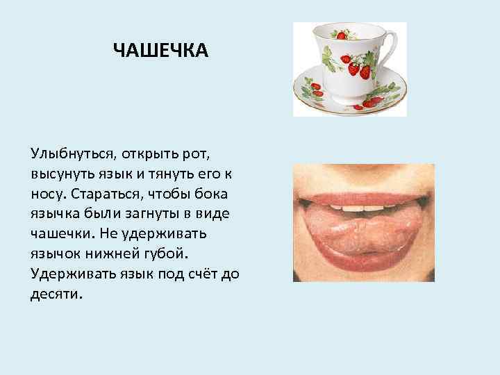 ЧАШЕЧКА Улыбнуться, открыть рот, высунуть язык и тянуть его к носу. Стараться, чтобы бока