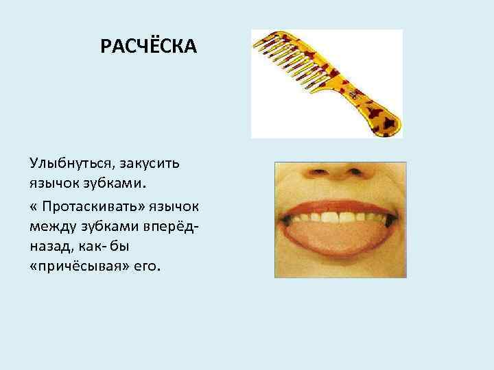 РАСЧЁСКА Улыбнуться, закусить язычок зубками. « Протаскивать» язычок между зубками вперёдназад, как- бы «причёсывая»