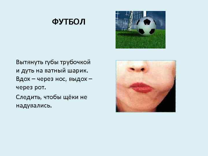 ФУТБОЛ Вытянуть губы трубочкой и дуть на ватный шарик. Вдох – через нос, выдох