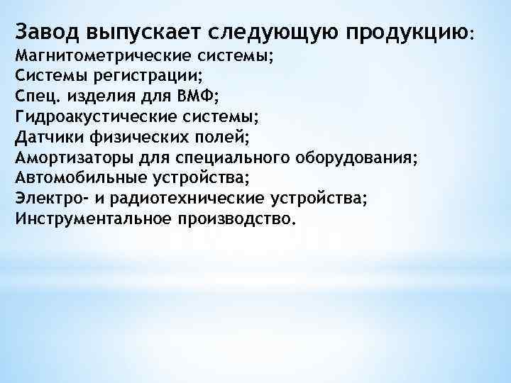 Завод выпускает следующую продукцию: Магнитометрические системы; Системы регистрации; Спец. изделия для ВМФ; Гидроакустические системы;