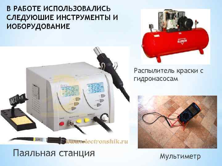 В РАБОТЕ ИСПОЛЬЗОВАЛИСЬ СЛЕДУЮШИЕ ИНСТРУМЕНТЫ И ИОБОРУДОВАНИЕ Распылитель краски с гидронасосам Паяльная станция Мультиметр
