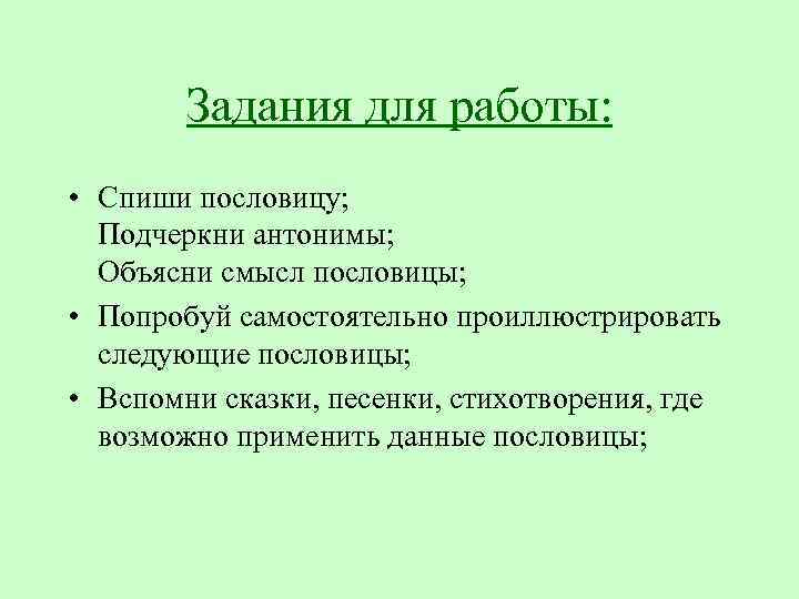 Задания для работы: • Спиши пословицу; Подчеркни антонимы; Объясни смысл пословицы; • Попробуй самостоятельно