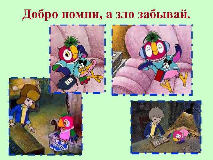 Добро помни, а зло забывай. 