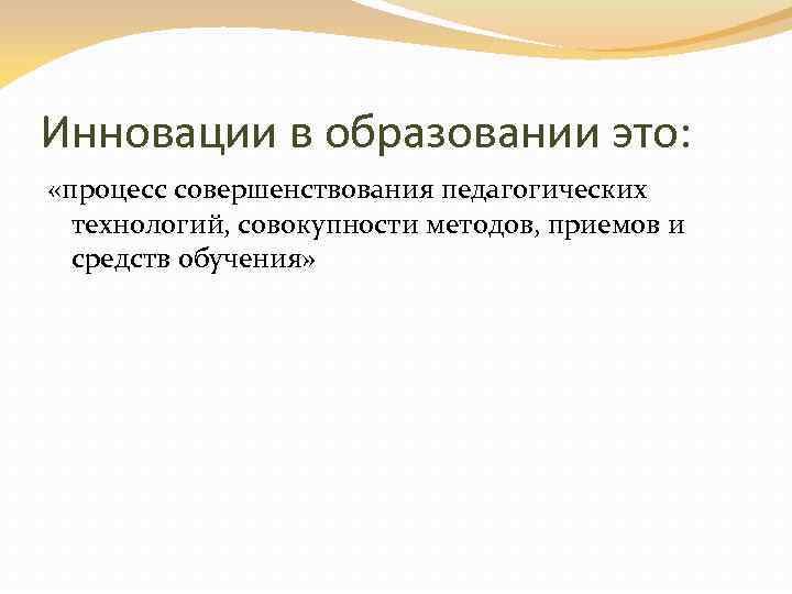 Инновации в образовании это: «процесс совершенствования педагогических технологий, совокупности методов, приемов и средств обучения»