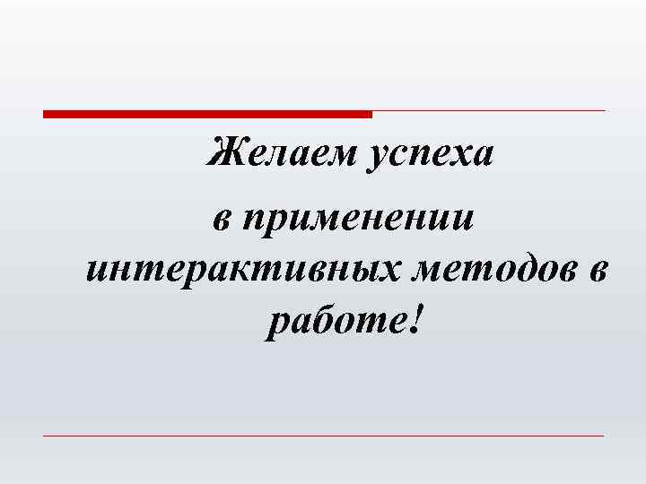 Желаем успеха в применении интерактивных методов в работе! 