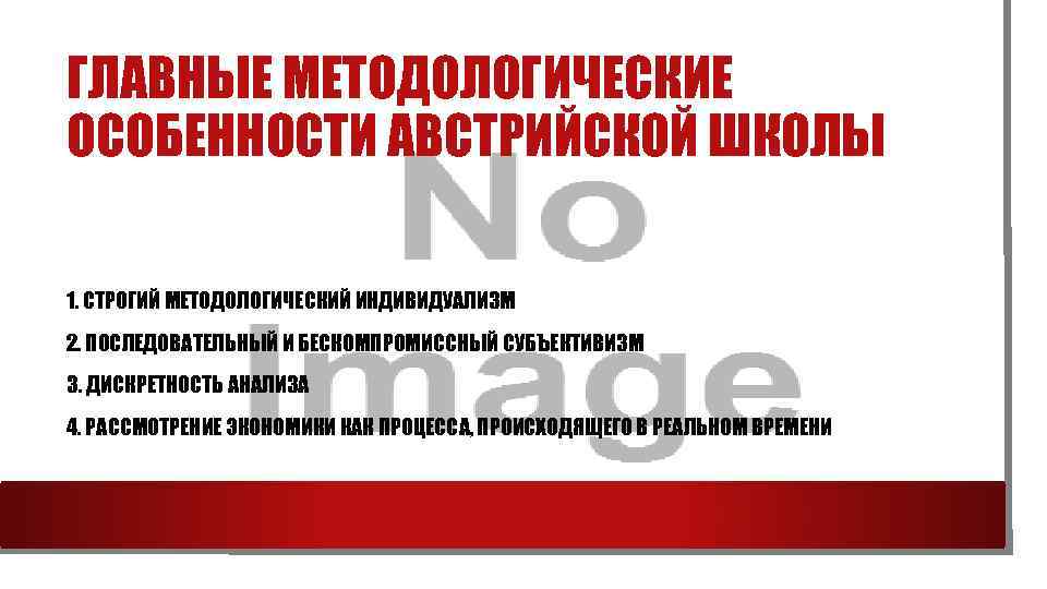 ГЛАВНЫЕ МЕТОДОЛОГИЧЕСКИЕ ОСОБЕННОСТИ АВСТРИЙСКОЙ ШКОЛЫ 1. СТРОГИЙ МЕТОДОЛОГИЧЕСКИЙ ИНДИВИДУАЛИЗМ 2. ПОСЛЕДОВАТЕЛЬНЫЙ И БЕСКОМПРОМИССНЫЙ СУБЪЕКТИВИЗМ