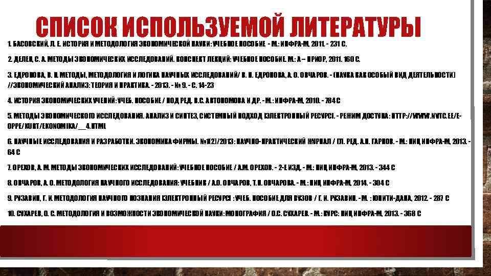 СПИСОК ИСПОЛЬЗУЕМОЙ ЛИТЕРАТУРЫ 1. БАСОВСКИЙ, Л. Е. ИСТОРИЯ И МЕТОДОЛОГИЯ ЭКОНОМИЧЕСКОЙ НАУКИ: УЧЕБНОЕ ПОСОБИЕ