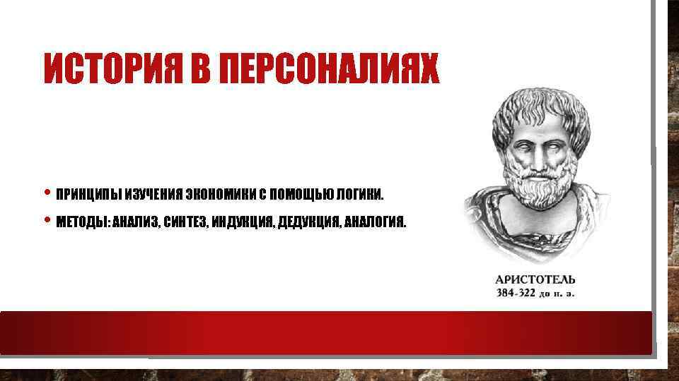ИСТОРИЯ В ПЕРСОНАЛИЯХ • ПРИНЦИПЫ ИЗУЧЕНИЯ ЭКОНОМИКИ С ПОМОЩЬЮ ЛОГИКИ. • МЕТОДЫ: АНАЛИЗ, СИНТЕЗ,