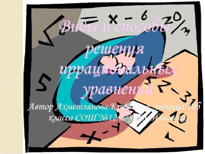 Виды и способы решения иррациональных уравнений Автор Ахметзянова Кристина, ученица 10 б класса СОШ