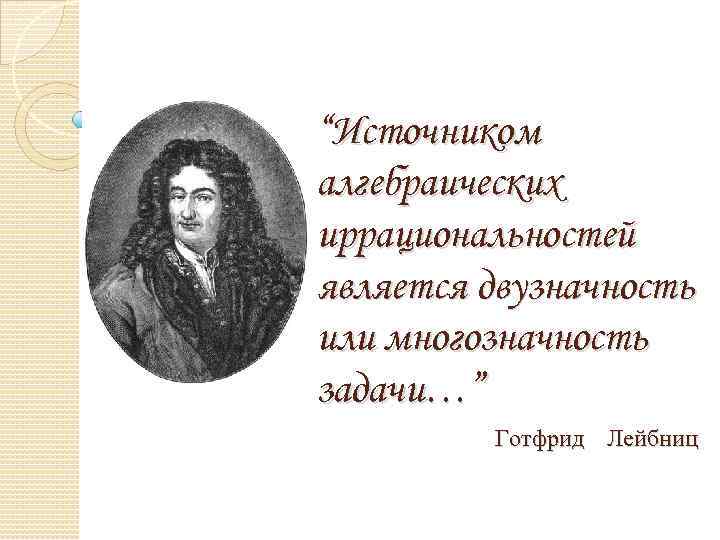 “Источником алгебраических иррациональностей является двузначность или многозначность задачи…” Готфрид Лейбниц 