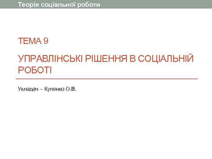 Теорія соціальної роботи ТЕМА 9 УПРАВЛІНСЬКІ РІШЕННЯ В СОЦІАЛЬНІЙ РОБОТІ Укладач – Купенко О.