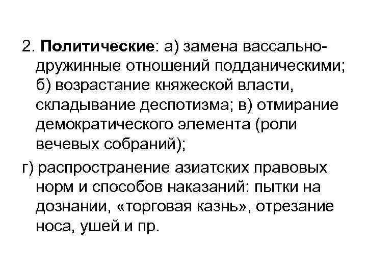 2. Политические: а) замена вассальнодружинные отношений подданическими; б) возрастание княжеской власти, складывание деспотизма; в)