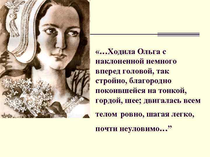  «…Ходила Ольга с наклоненной немного вперед головой, так стройно, благородно покоившейся на тонкой,