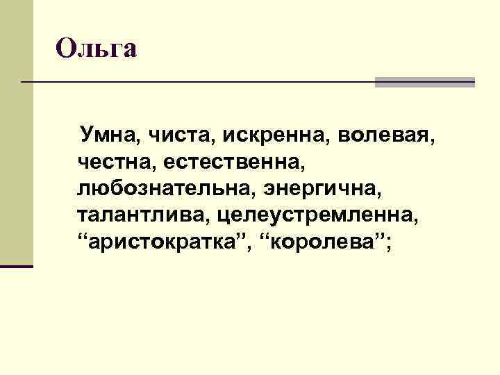 Ольга Умна, чиста, искренна, волевая, честна, естественна, любознательна, энергична, талантлива, целеустремленна, “аристократка”, “королева”; 