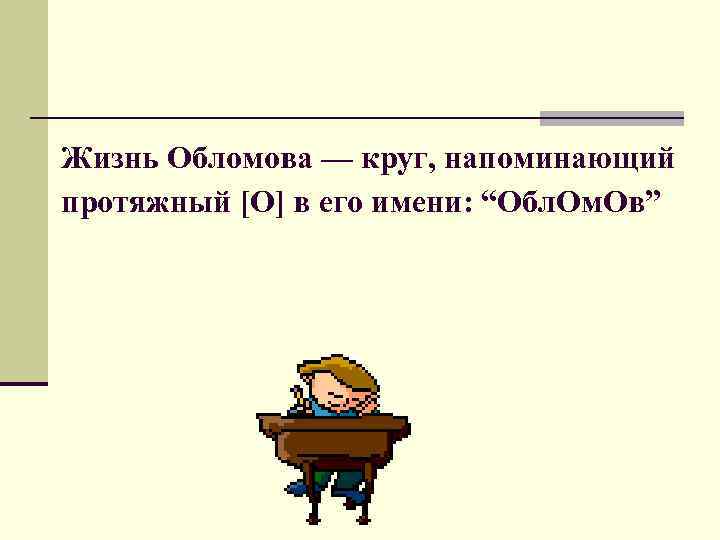 Жизнь Обломова — круг, напоминающий протяжный [О] в его имени: “Обл. Ом. Ов” 