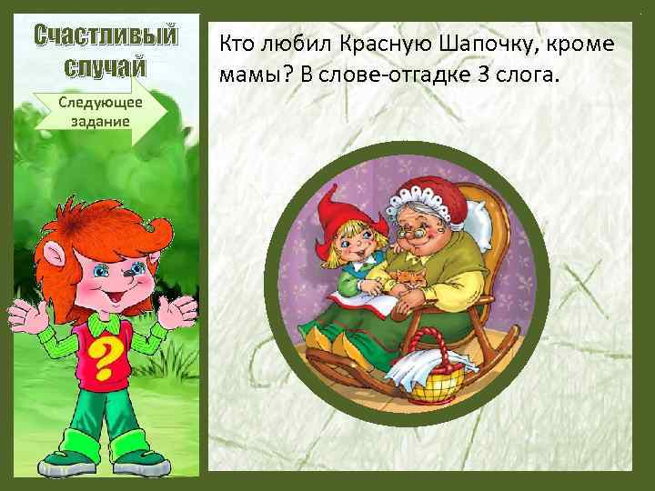 Счастливый случай Следующее задание Кто любил Красную Шапочку, кроме мамы? В слове-отгадке 3 слога.