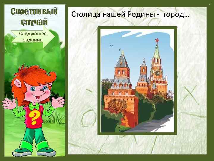 Счастливый случай Следующее задание Столица нашей Родины - город… 