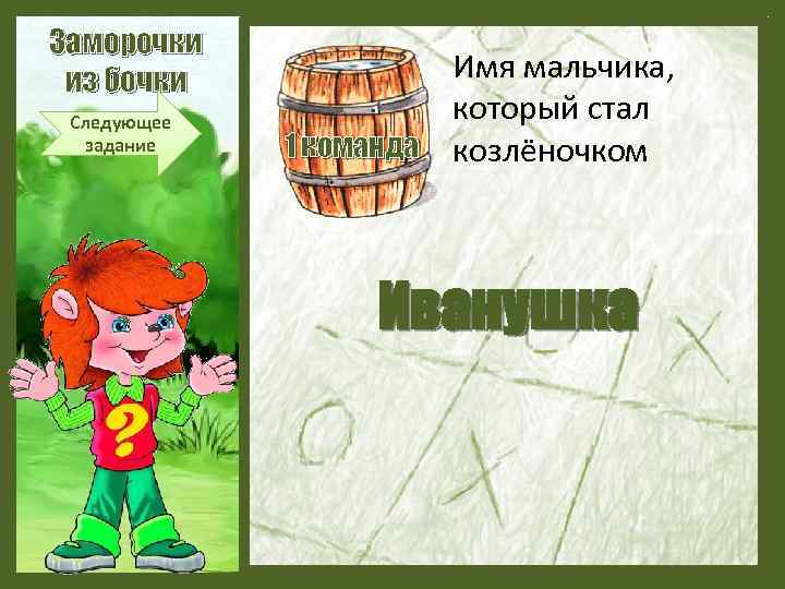 Заморочки из бочки Следующее задание Имя мальчика, который стал 1 команда козлёночком Иванушка 