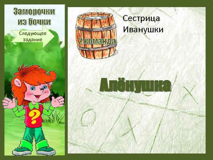 Заморочки из бочки Следующее задание Сестрица Иванушки 2 команда Алёнушка 